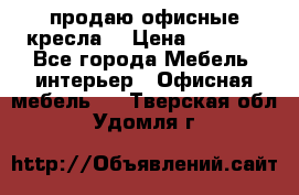  продаю офисные кресла  › Цена ­ 1 800 - Все города Мебель, интерьер » Офисная мебель   . Тверская обл.,Удомля г.